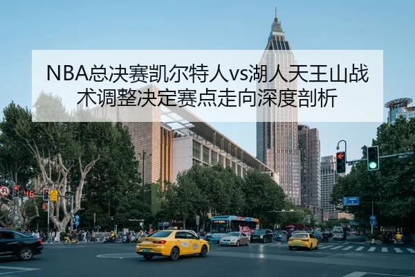 NBA总决赛凯尔特人vs湖人天王山战术调整决定赛点走向深度剖析